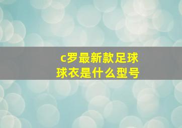 c罗最新款足球球衣是什么型号