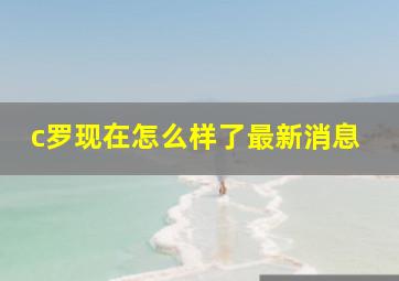 c罗现在怎么样了最新消息