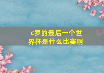 c罗的最后一个世界杯是什么比赛啊