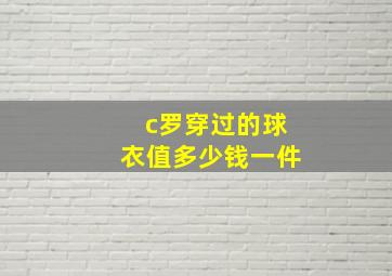 c罗穿过的球衣值多少钱一件