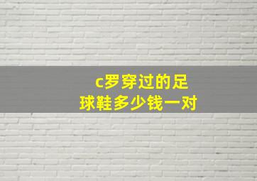 c罗穿过的足球鞋多少钱一对