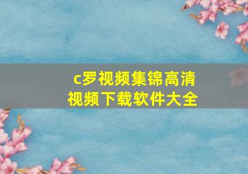 c罗视频集锦高清视频下载软件大全