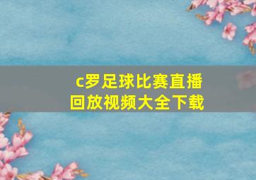 c罗足球比赛直播回放视频大全下载