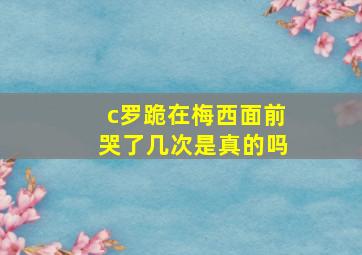 c罗跪在梅西面前哭了几次是真的吗