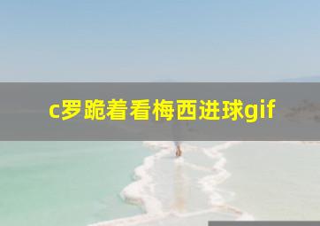 c罗跪着看梅西进球gif