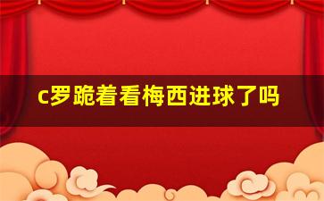 c罗跪着看梅西进球了吗