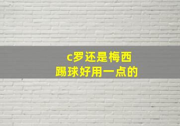 c罗还是梅西踢球好用一点的