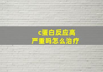 c蛋白反应高严重吗怎么治疗