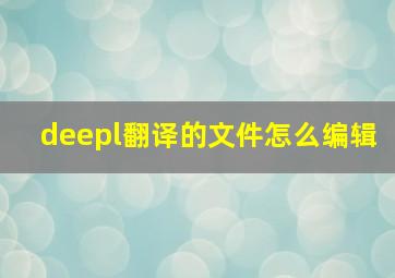 deepl翻译的文件怎么编辑