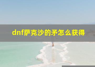 dnf萨克沙的矛怎么获得