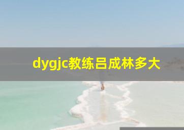 dygjc教练吕成林多大