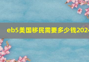 eb5美国移民需要多少钱2024