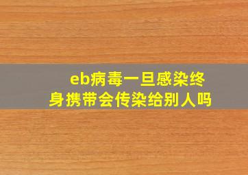 eb病毒一旦感染终身携带会传染给别人吗