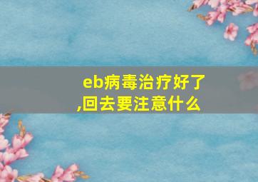 eb病毒治疗好了,回去要注意什么