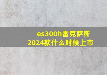 es300h雷克萨斯2024款什么时候上市