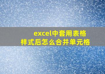 excel中套用表格样式后怎么合并单元格