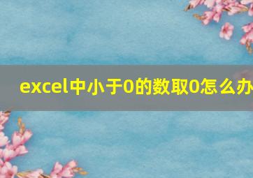 excel中小于0的数取0怎么办