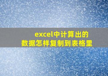 excel中计算出的数据怎样复制到表格里