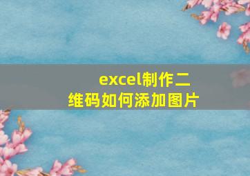 excel制作二维码如何添加图片