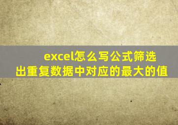 excel怎么写公式筛选出重复数据中对应的最大的值