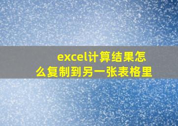 excel计算结果怎么复制到另一张表格里