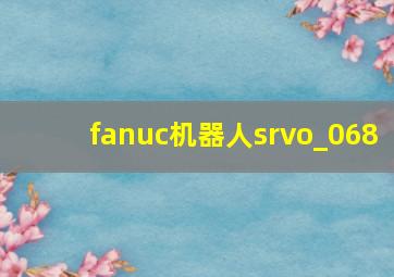 fanuc机器人srvo_068