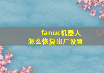 fanuc机器人怎么恢复出厂设置