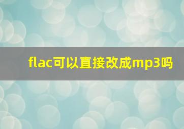 flac可以直接改成mp3吗