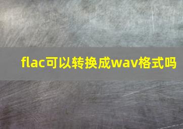 flac可以转换成wav格式吗