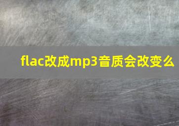 flac改成mp3音质会改变么