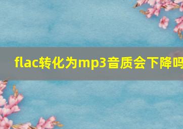 flac转化为mp3音质会下降吗