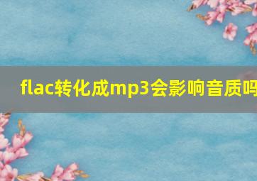 flac转化成mp3会影响音质吗