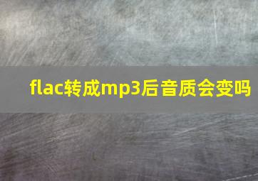 flac转成mp3后音质会变吗