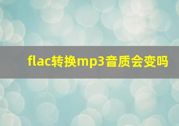 flac转换mp3音质会变吗