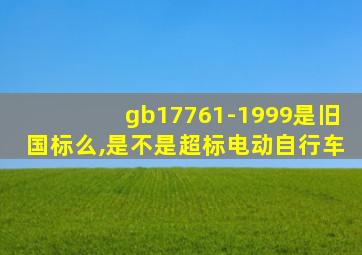 gb17761-1999是旧国标么,是不是超标电动自行车