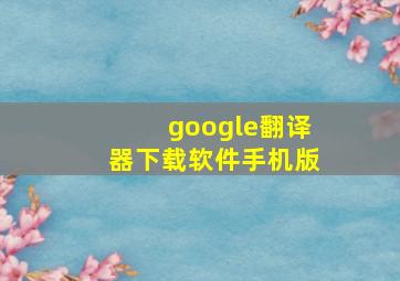 google翻译器下载软件手机版