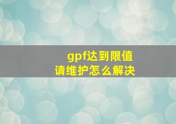 gpf达到限值请维护怎么解决