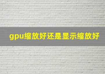 gpu缩放好还是显示缩放好