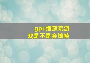 gpu缩放玩游戏是不是会掉帧