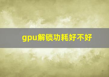 gpu解锁功耗好不好