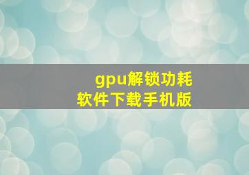 gpu解锁功耗软件下载手机版