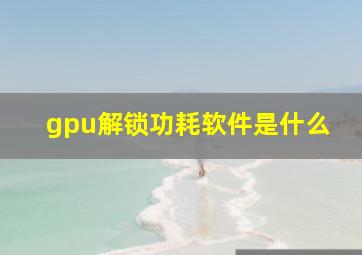 gpu解锁功耗软件是什么