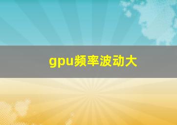 gpu频率波动大