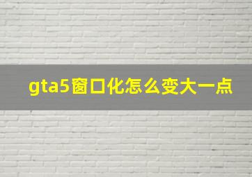 gta5窗口化怎么变大一点