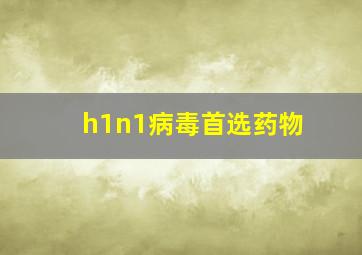 h1n1病毒首选药物