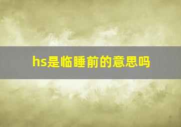 hs是临睡前的意思吗