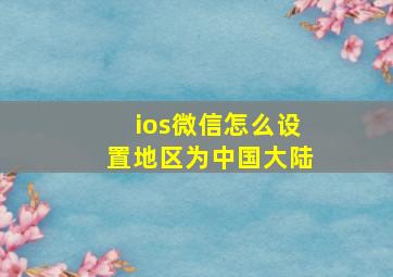 ios微信怎么设置地区为中国大陆