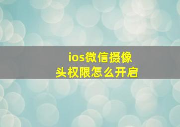 ios微信摄像头权限怎么开启