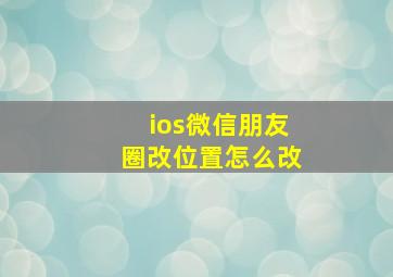 ios微信朋友圈改位置怎么改