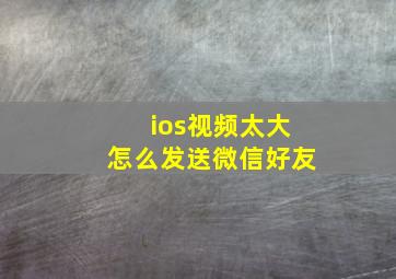 ios视频太大怎么发送微信好友